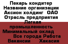 Пекарь-кондитер › Название организации ­ Аксион-холдинг, ОАО › Отрасль предприятия ­ Легкая промышленность › Минимальный оклад ­ 20 000 - Все города Работа » Вакансии   . Хакасия респ.